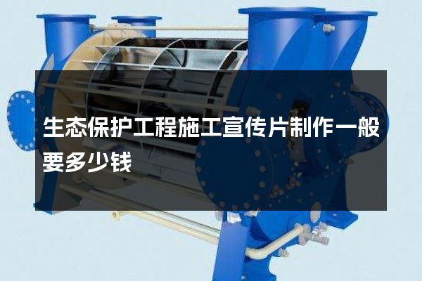 生态保护工程施工宣传片制作一般要多少钱