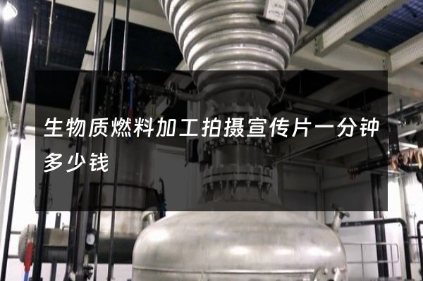 生物质燃料加工拍摄宣传片一分钟多少钱