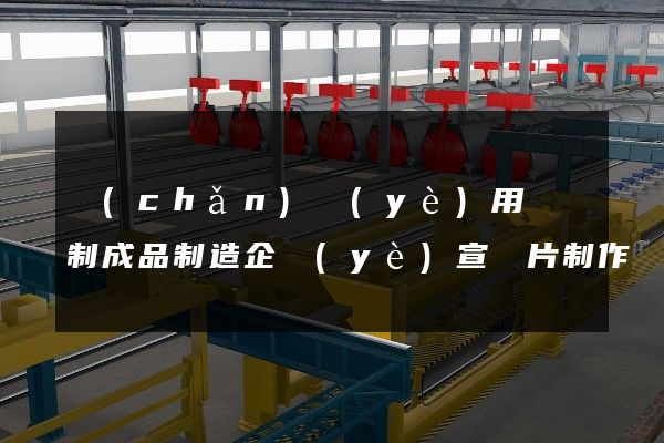 產(chǎn)業(yè)用紡織制成品制造企業(yè)宣傳片制作
