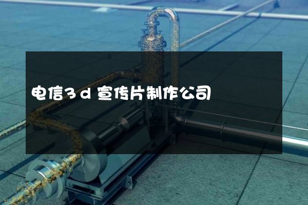 电信3d宣传片制作公司