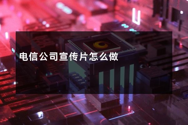 电信公司宣传片怎么做