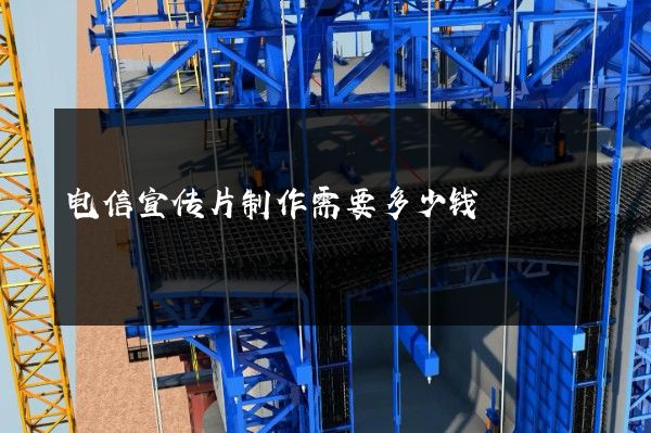电信宣传片制作需要多少钱