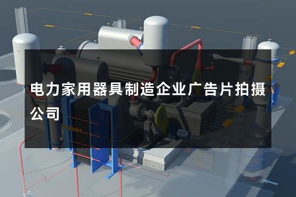 电力家用器具制造企业广告片拍摄公司