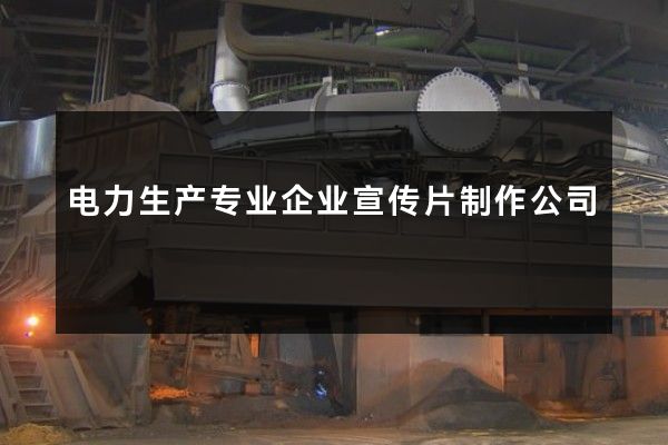 电力生产专业企业宣传片制作公司