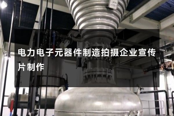 电力电子元器件制造拍摄企业宣传片制作