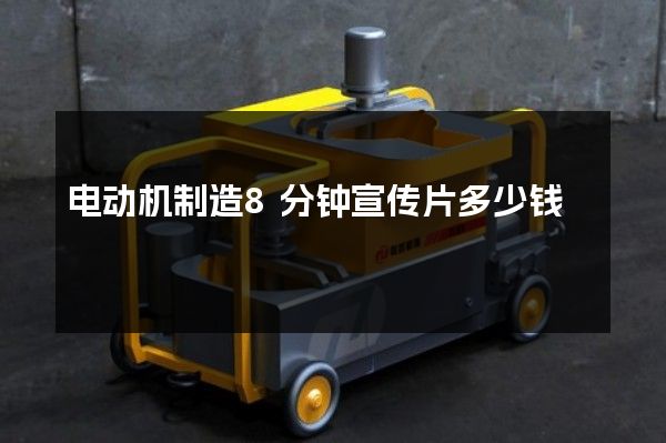 电动机制造8分钟宣传片多少钱