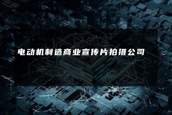 电动机制造商业宣传片拍摄公司
