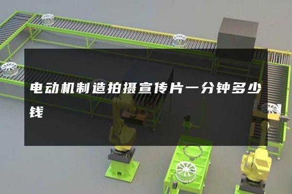 电动机制造拍摄宣传片一分钟多少钱
