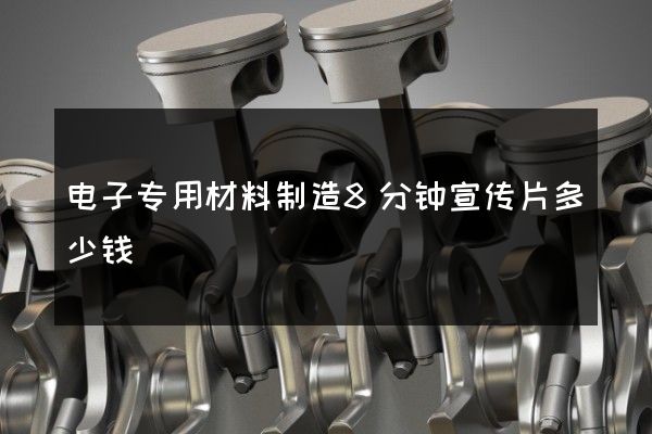 电子专用材料制造8分钟宣传片多少钱