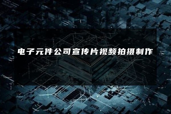 电子元件公司宣传片视频拍摄制作