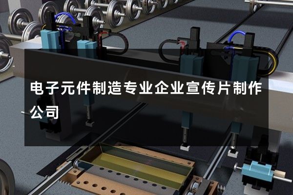 电子元件制造专业企业宣传片制作公司