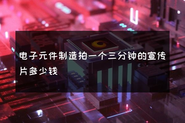 电子元件制造拍一个三分钟的宣传片多少钱