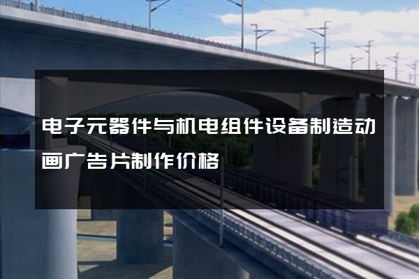 电子元器件与机电组件设备制造动画广告片制作价格