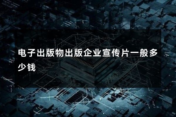 电子出版物出版企业宣传片一般多少钱