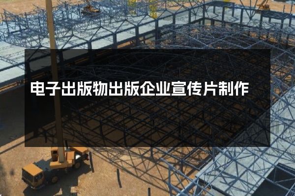 电子出版物出版企业宣传片制作