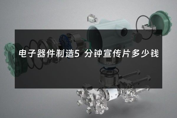 电子器件制造5分钟宣传片多少钱