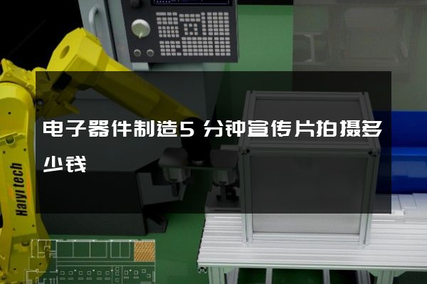 电子器件制造5分钟宣传片拍摄多少钱