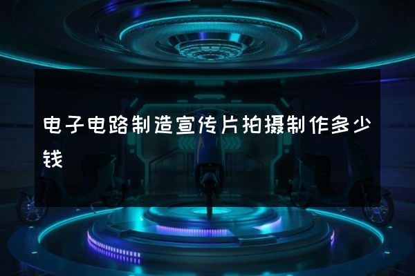 电子电路制造宣传片拍摄制作多少钱
