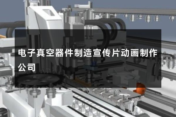 电子真空器件制造宣传片动画制作公司