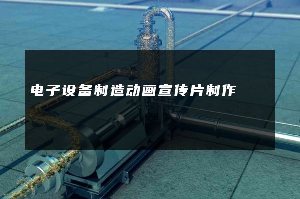 电子设备制造动画宣传片制作