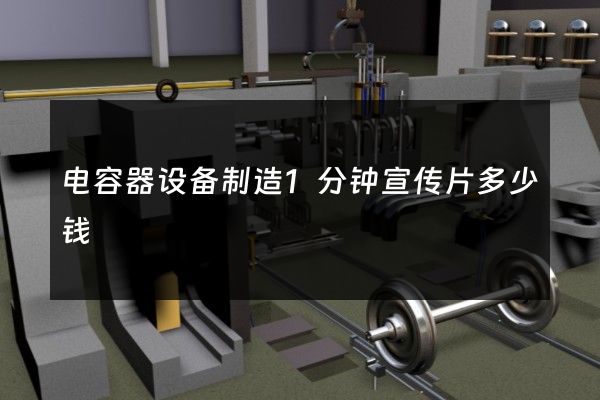 电容器设备制造1分钟宣传片多少钱