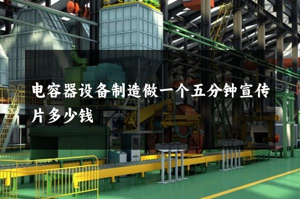电容器设备制造做一个五分钟宣传片多少钱