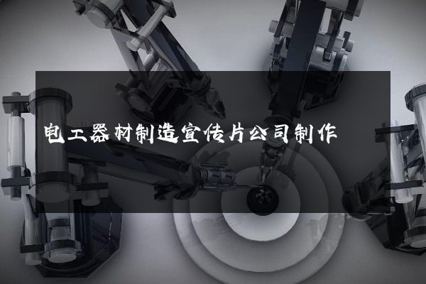 电工器材制造宣传片公司制作
