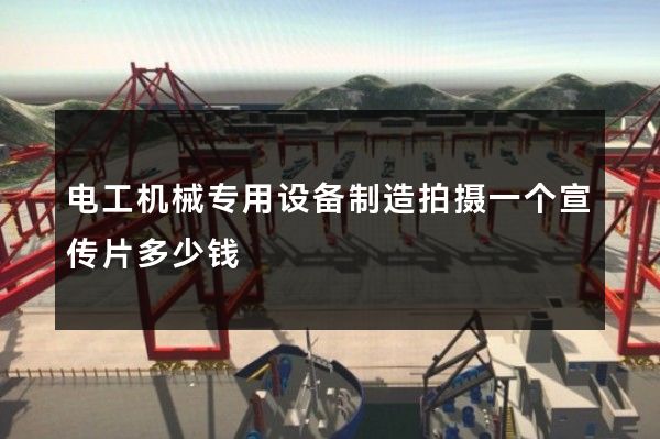 电工机械专用设备制造拍摄一个宣传片多少钱