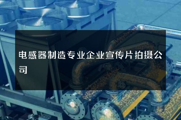 电感器制造专业企业宣传片拍摄公司