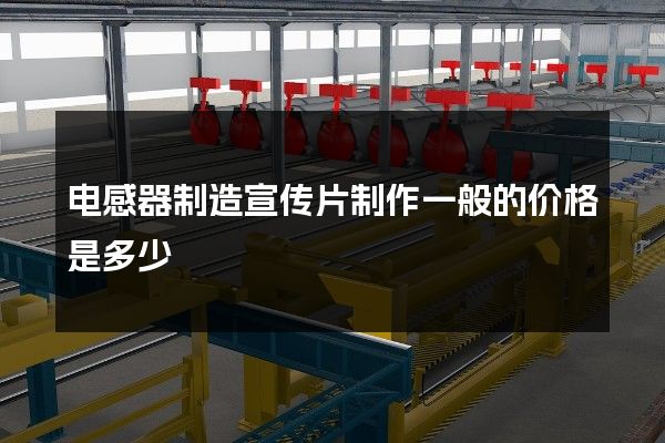 电感器制造宣传片制作一般的价格是多少