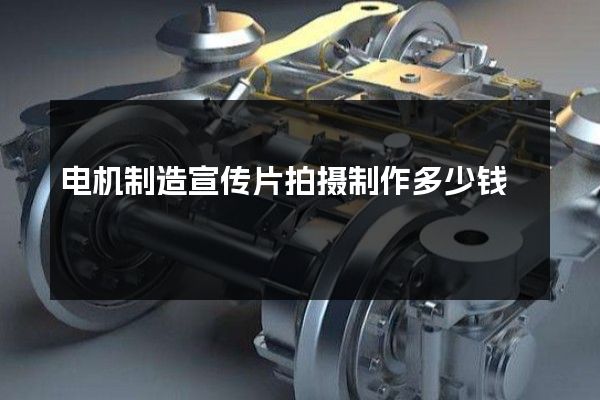 电机制造宣传片拍摄制作多少钱