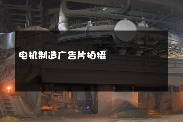 电机制造广告片拍摄