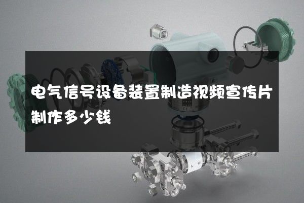 电气信号设备装置制造视频宣传片制作多少钱