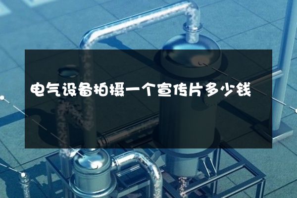 电气设备拍摄一个宣传片多少钱