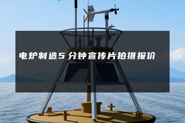 电炉制造5分钟宣传片拍摄报价