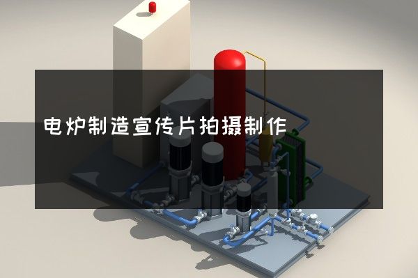 电炉制造宣传片拍摄制作