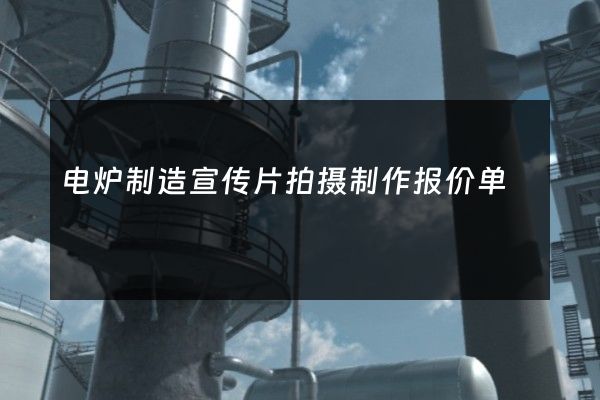 电炉制造宣传片拍摄制作报价单 电炉制造宣传片拍摄制作报价单