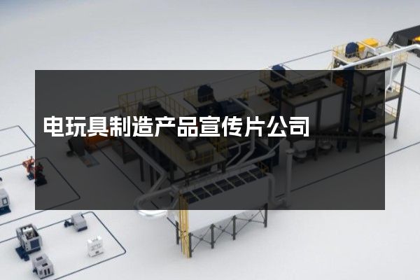 电玩具制造产品宣传片公司