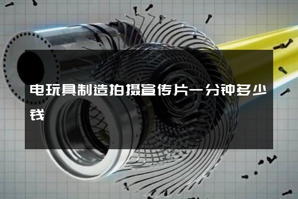 电玩具制造拍摄宣传片一分钟多少钱