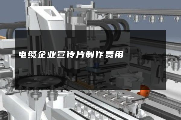 电缆企业宣传片制作费用
