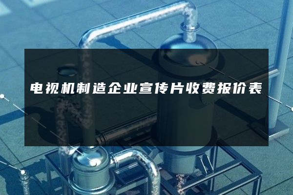 电视机制造企业宣传片收费报价表