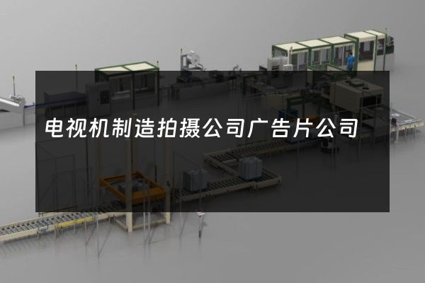 电视机制造拍摄公司广告片公司