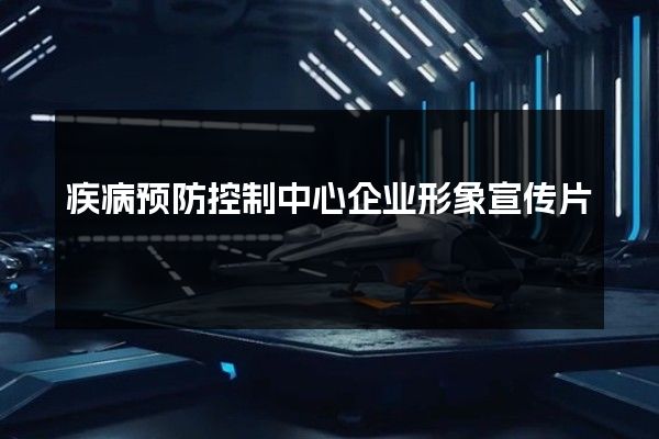 疾病预防控制中心企业形象宣传片