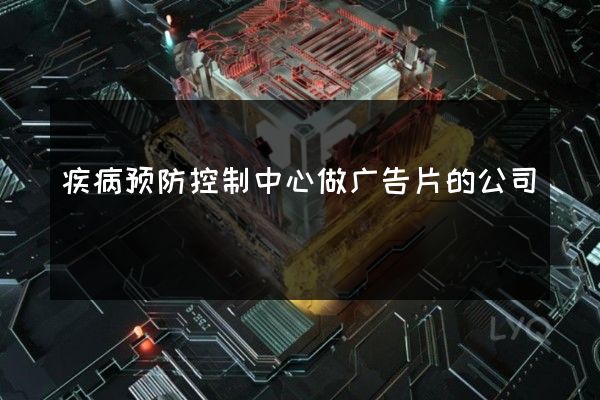 疾病预防控制中心做广告片的公司