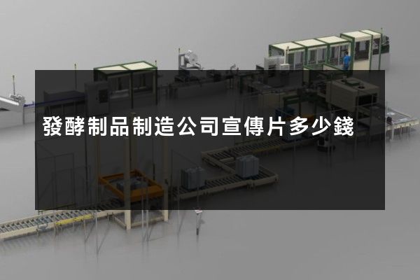 發酵制品制造公司宣傳片多少錢 發酵制品制造公司宣傳片多少錢