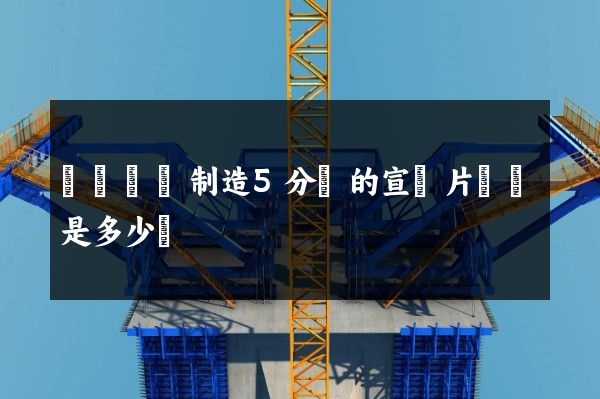 發電機組制造5分鐘的宣傳片報價是多少錢 發電機組制造5分鐘的宣傳片報價是多少錢
