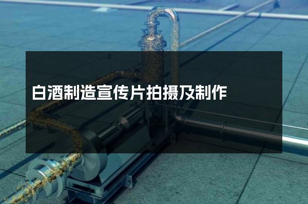 白酒制造宣传片拍摄及制作