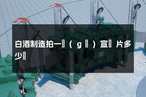 白酒制造拍一個(gè)宣傳片多少錢