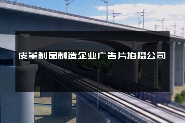 皮革制品制造企业广告片拍摄公司