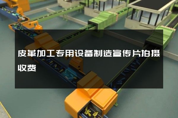 皮革加工专用设备制造宣传片拍摄收费